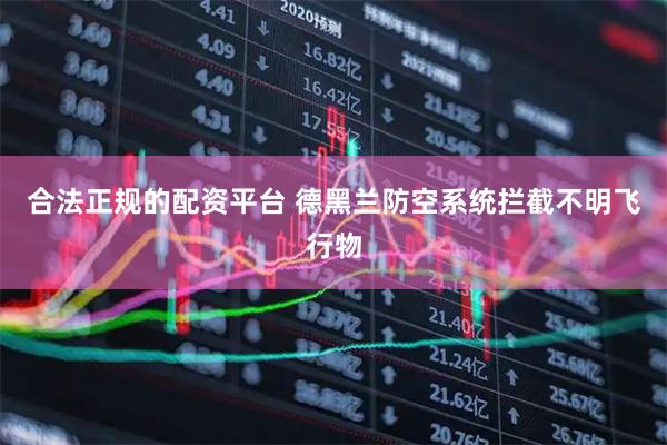 合法正规的配资平台 德黑兰防空系统拦截不明飞行物