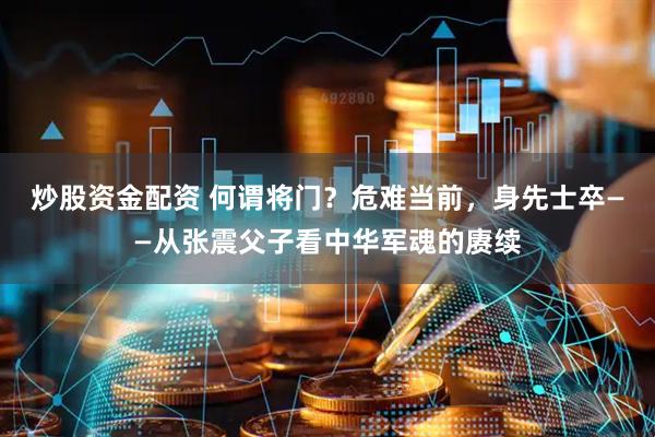炒股资金配资 何谓将门？危难当前，身先士卒——从张震父子看中华军魂的赓续