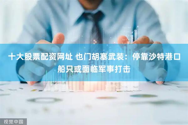 十大股票配资网址 也门胡塞武装：停靠沙特港口船只或面临军事打击